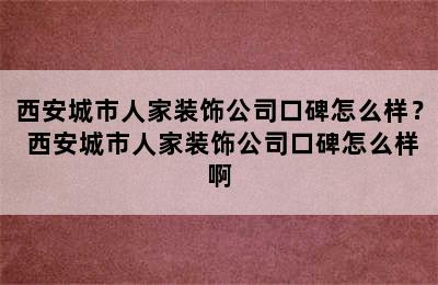 西安城市人家装饰公司口碑怎么样？ 西安城市人家装饰公司口碑怎么样啊